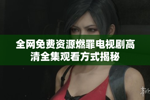 全网免费资源燃罪电视剧高清全集观看方式揭秘