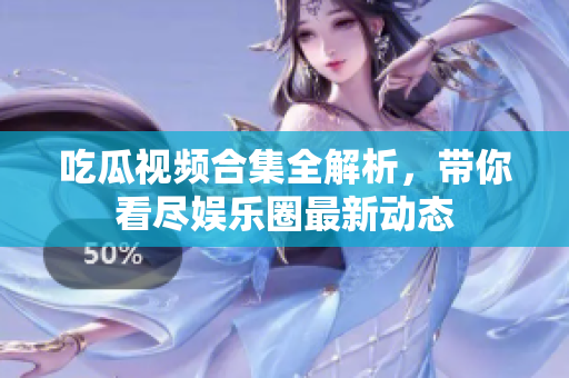 吃瓜视频合集全解析，带你看尽娱乐圈最新动态