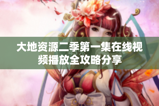 大地资源二季第一集在线视频播放全攻略分享