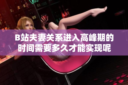 B站夫妻关系进入高峰期的时间需要多久才能实现呢