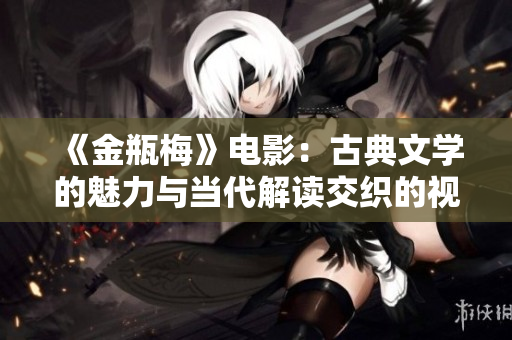 《金瓶梅》电影：古典文学的魅力与当代解读交织的视觉盛宴