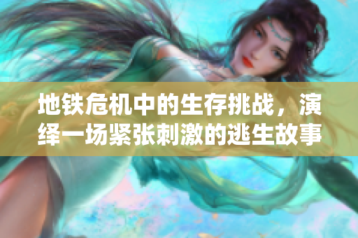 地铁危机中的生存挑战，演绎一场紧张刺激的逃生故事