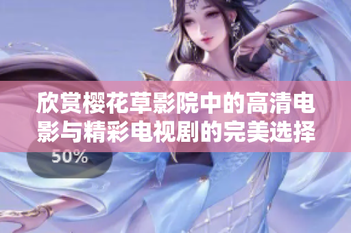 欣赏樱花草影院中的高清电影与精彩电视剧的完美选择