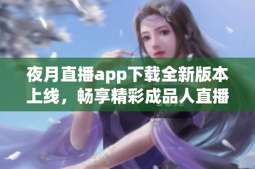 夜月直播app下载全新版本上线，畅享精彩成品人直播体验