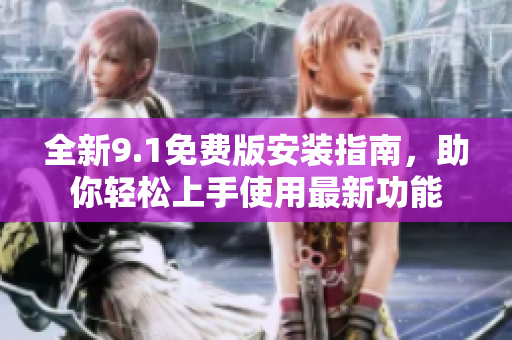 全新9.1免费版安装指南，助你轻松上手使用最新功能