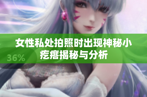 女性私处拍照时出现神秘小疙瘩揭秘与分析