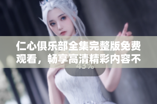 仁心俱乐部全集完整版免费观看，畅享高清精彩内容不容错过