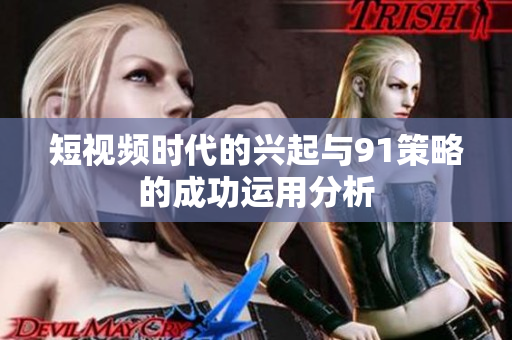 短视频时代的兴起与91策略的成功运用分析