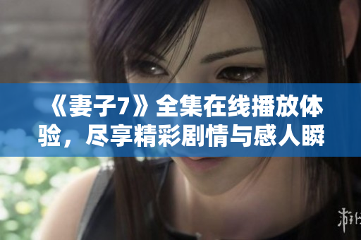 《妻子7》全集在线播放体验，尽享精彩剧情与感人瞬间的电影盛宴