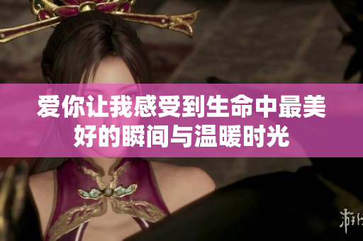 爱你让我感受到生命中最美好的瞬间与温暖时光