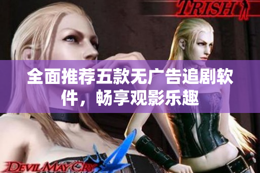 全面推荐五款无广告追剧软件，畅享观影乐趣