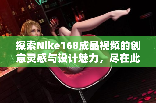 探索Nike168成品视频的创意灵感与设计魅力，尽在此篇文章中