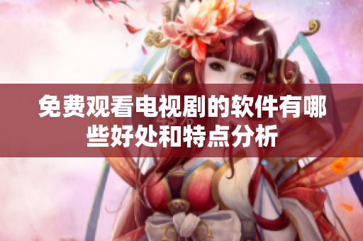 免费观看电视剧的软件有哪些好处和特点分析