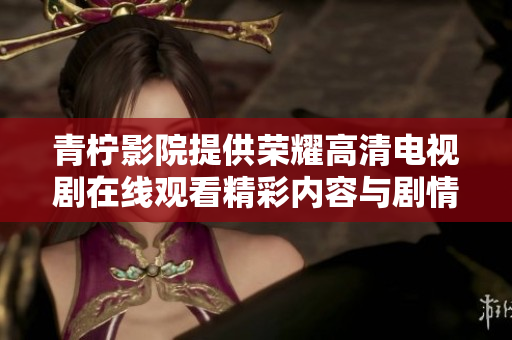 青柠影院提供荣耀高清电视剧在线观看精彩内容与剧情分析