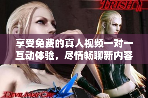 享受免费的真人视频一对一互动体验，尽情畅聊新内容