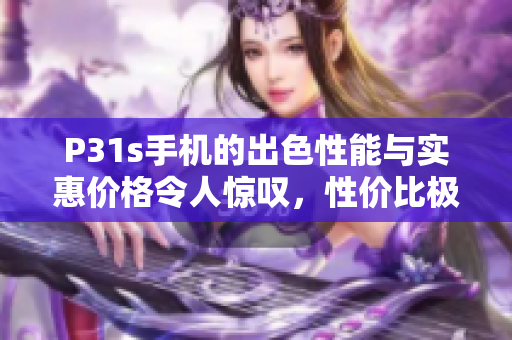 P31s手机的出色性能与实惠价格令人惊叹，性价比极高的选择