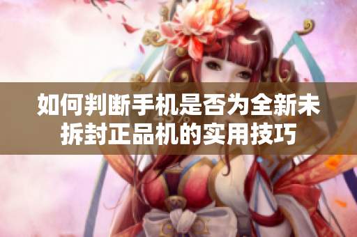 如何判断手机是否为全新未拆封正品机的实用技巧