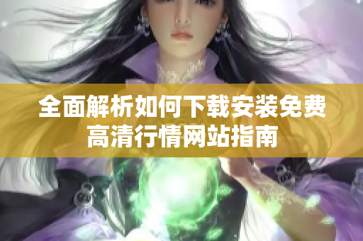 全面解析如何下载安装免费高清行情网站指南
