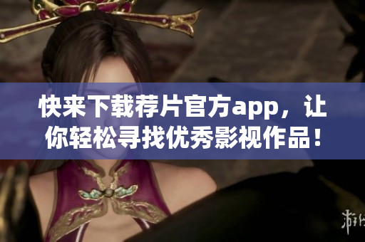 快来下载荐片官方app，让你轻松寻找优秀影视作品！
