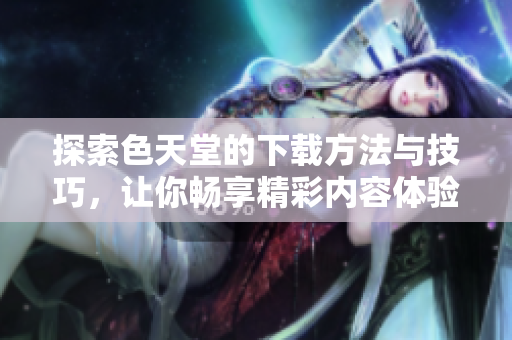 探索色天堂的下载方法与技巧，让你畅享精彩内容体验