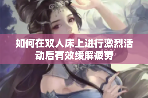如何在双人床上进行激烈活动后有效缓解疲劳