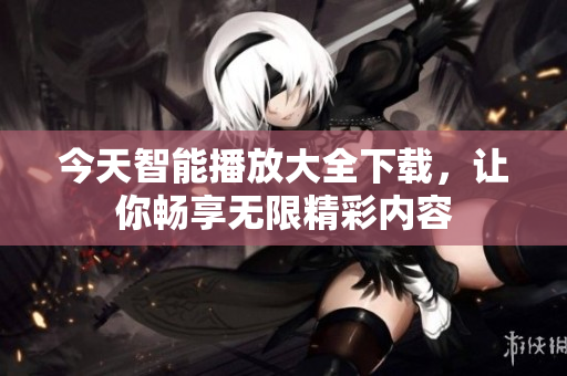 今天智能播放大全下载，让你畅享无限精彩内容