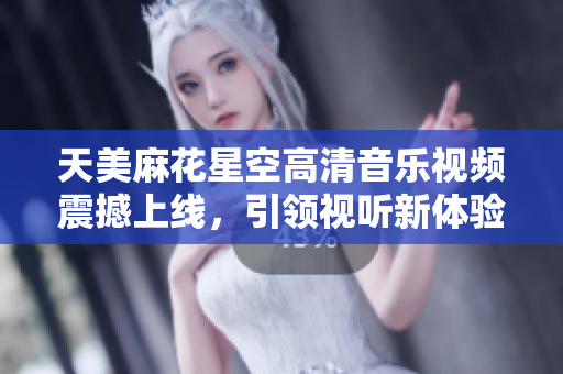 天美麻花星空高清音乐视频震撼上线，引领视听新体验
