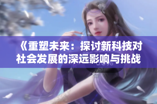 《重塑未来：探讨新科技对社会发展的深远影响与挑战》