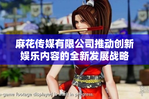 麻花传媒有限公司推动创新娱乐内容的全新发展战略