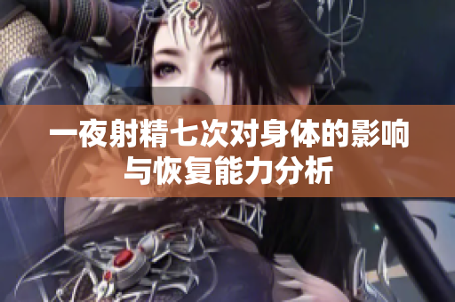 一夜射精七次对身体的影响与恢复能力分析