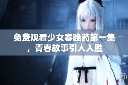 免费观看少女春晚药第一集，青春故事引人入胜