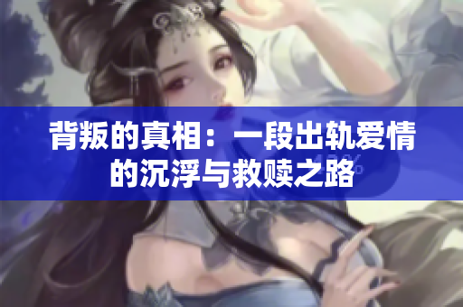 背叛的真相：一段出轨爱情的沉浮与救赎之路