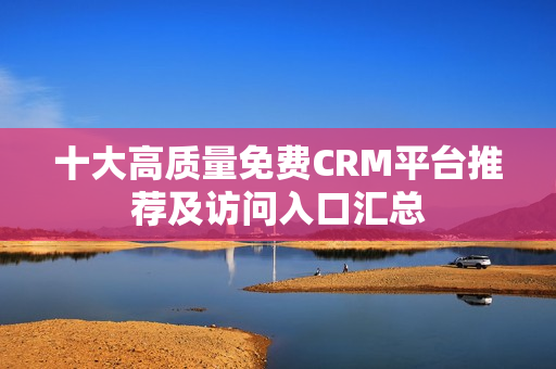 十大高质量免费CRM平台推荐及访问入口汇总