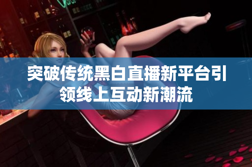 突破传统黑白直播新平台引领线上互动新潮流