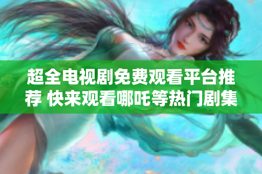 超全电视剧免费观看平台推荐 快来观看哪吒等热门剧集