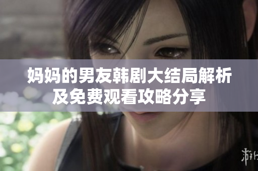 妈妈的男友韩剧大结局解析及免费观看攻略分享