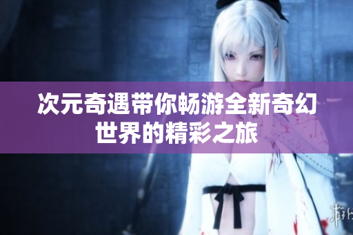 次元奇遇带你畅游全新奇幻世界的精彩之旅