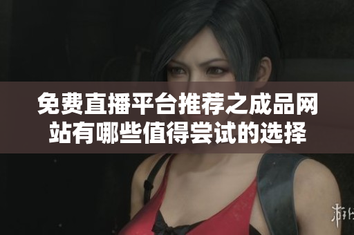 免费直播平台推荐之成品网站有哪些值得尝试的选择