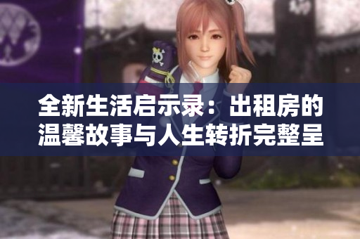 全新生活启示录：出租房的温馨故事与人生转折完整呈现