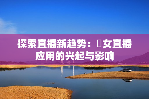 探索直播新趋势：祼女直播应用的兴起与影响