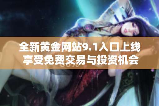 全新黄金网站9.1入口上线 享受免费交易与投资机会