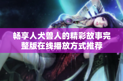 畅享人犬兽人的精彩故事完整版在线播放方式推荐