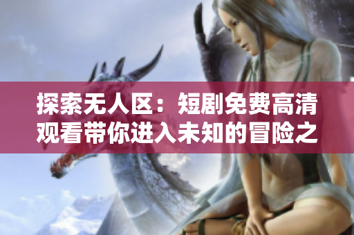 探索无人区：短剧免费高清观看带你进入未知的冒险之旅