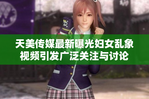 天美传媒最新曝光妇女乱象视频引发广泛关注与讨论