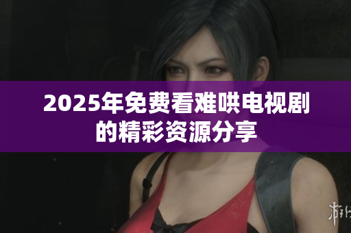 2025年免费看难哄电视剧的精彩资源分享