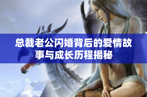 总裁老公闪婚背后的爱情故事与成长历程揭秘