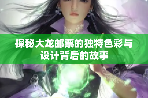 探秘大龙邮票的独特色彩与设计背后的故事