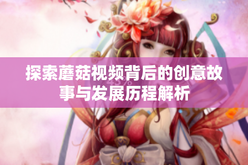 探索蘑菇视频背后的创意故事与发展历程解析
