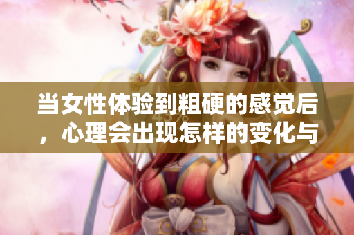 当女性体验到粗硬的感觉后，心理会出现怎样的变化与反应