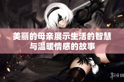美丽的母亲展示生活的智慧与温暖情感的故事